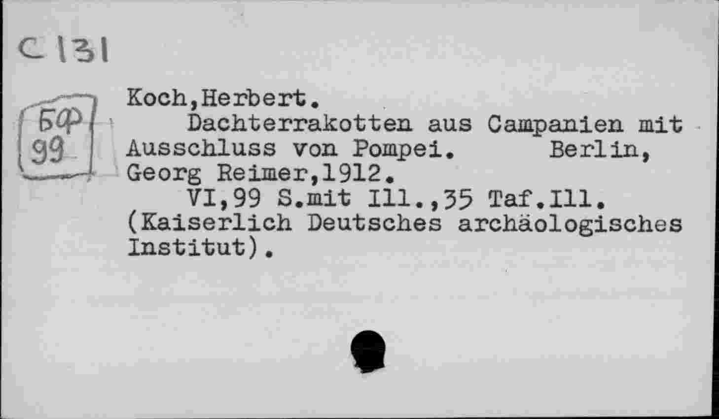 ﻿Koch,Herbert.
Dachterrakotten aus Campanien mit Ausschluss von Pompei. Berlin, Georg Reimer,1912.
VI,99 S.mit Ill.,35 Taf.111. (Kaiserlich Deutsches archäologisches Institut).